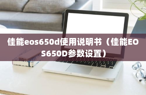 佳能eos650d使用说明书（佳能EOS650D参数设置）