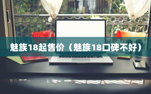 魅族18起售价（魅族18口碑不好）