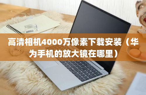 高清相机4000万像素下载安装（华为手机的放大镜在哪里）