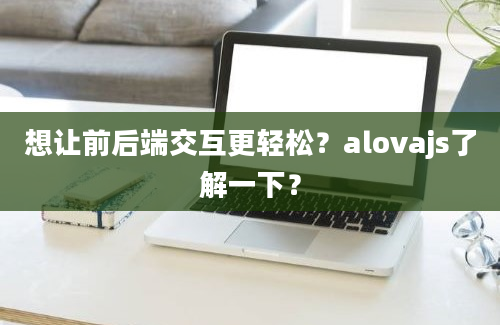 想让前后端交互更轻松？alovajs了解一下？