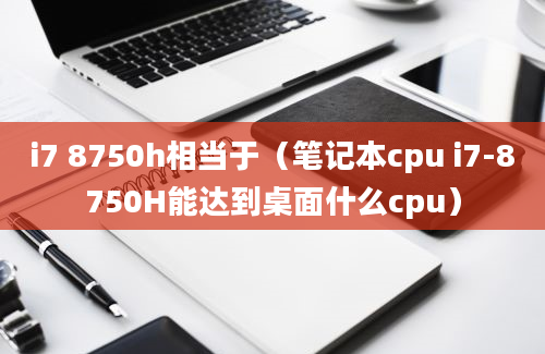 i7 8750h相当于（笔记本cpu i7-8750H能达到桌面什么cpu）