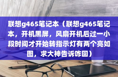 联想g465笔记本（联想g465笔记本，开机黑屏，风扇开机后过一小段时间才开始转指示灯有两个亮如图，求大神告诉咋回）