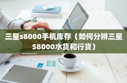 三星s8000手机库存（如何分辨三星S8000水货和行货）