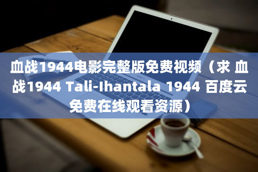 血战1944电影完整版免费视频（求 血战1944 Tali-Ihantala 1944 百度云免费在线观看资源）