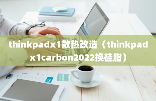 thinkpadx1散热改造（thinkpadx1carbon2022换硅脂）