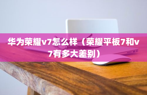 华为荣耀v7怎么样（荣耀平板7和v7有多大差别）