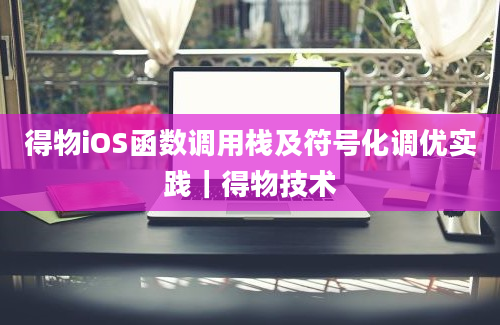 得物iOS函数调用栈及符号化调优实践｜得物技术