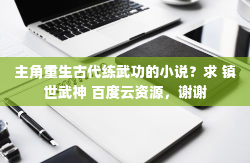 主角重生古代练武功的小说？求 镇世武神 百度云资源，谢谢