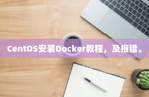 CentOS安装Docker教程，及报错。