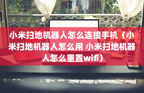 小米扫地机器人怎么连接手机（小米扫地机器人怎么用 小米扫地机器人怎么重置wifi）