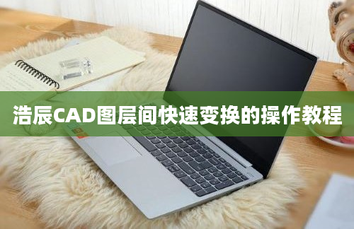 浩辰CAD图层间快速变换的操作教程