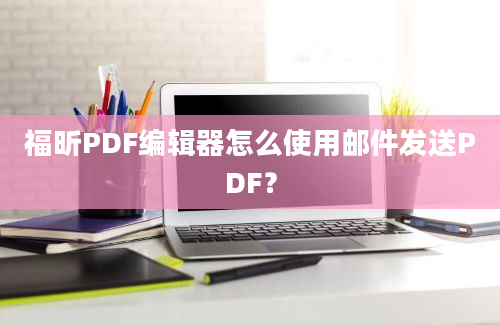 福昕PDF编辑器怎么使用邮件发送PDF？