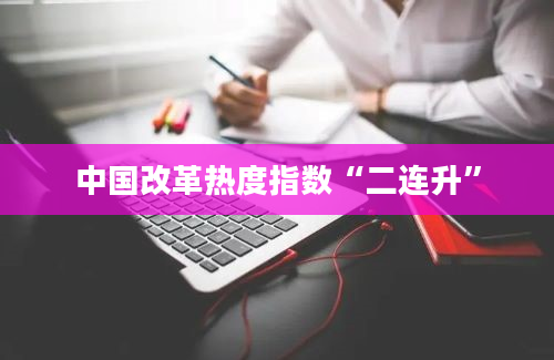 中国改革热度指数“二连升”