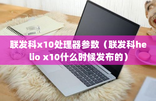 联发科x10处理器参数（联发科helio x10什么时候发布的）