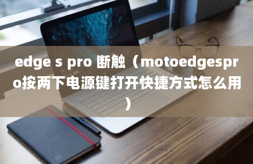 edge s pro 断触（motoedgespro按两下电源键打开快捷方式怎么用）