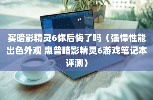 买暗影精灵6你后悔了吗（强悍性能出色外观 惠普暗影精灵6游戏笔记本评测）