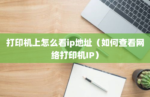 打印机上怎么看ip地址（如何查看网络打印机IP）