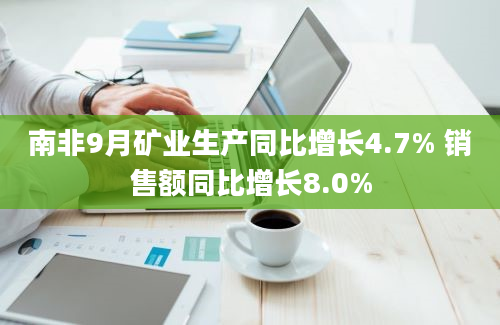 南非9月矿业生产同比增长4.7% 销售额同比增长8.0%