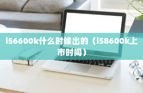 i56600k什么时候出的（i58600k上市时间）