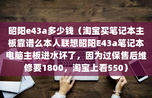 昭阳e43a多少钱（淘宝买笔记本主板靠谱么本人联想昭阳E43a笔记本电脑主板进水坏了，因为过保售后维修要1800，淘宝上看550）