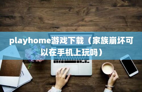 playhome游戏下载（家族崩坏可以在手机上玩吗）