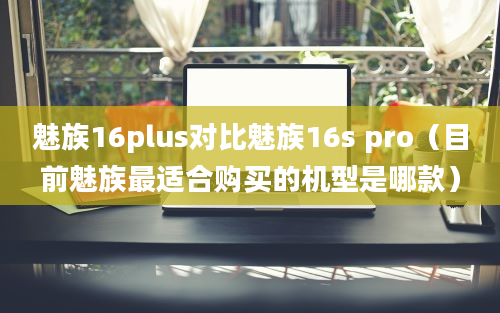 魅族16plus对比魅族16s pro（目前魅族最适合购买的机型是哪款）