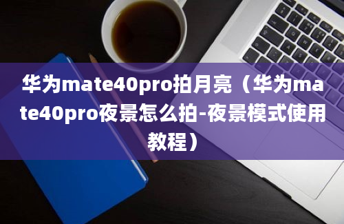 华为mate40pro拍月亮（华为mate40pro夜景怎么拍-夜景模式使用教程）