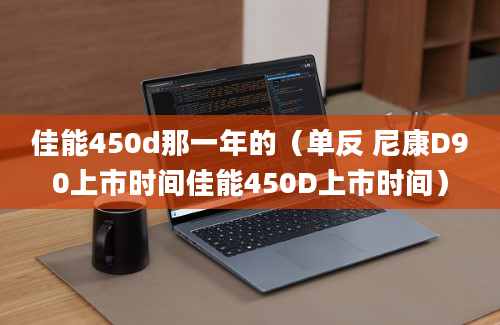 佳能450d那一年的（单反 尼康D90上市时间佳能450D上市时间）