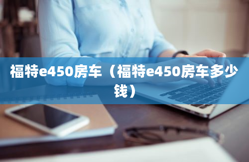 福特e450房车（福特e450房车多少钱）