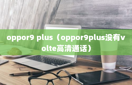 oppor9 plus（oppor9plus没有volte高清通话）