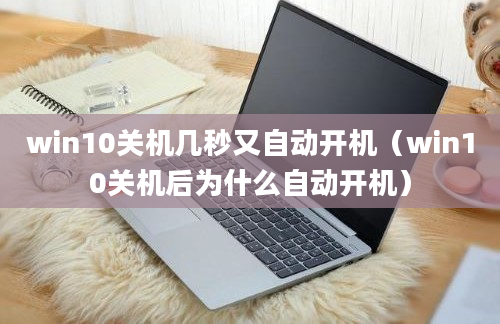 win10关机几秒又自动开机（win10关机后为什么自动开机）