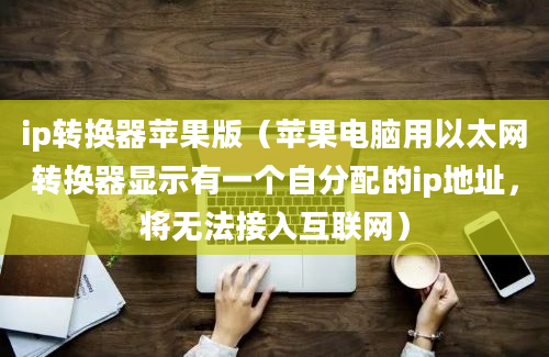 ip转换器苹果版（苹果电脑用以太网转换器显示有一个自分配的ip地址，将无法接入互联网）