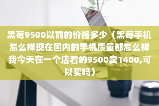 黑莓9500以前的价格多少（黑莓手机怎么样现在国内的手机质量都怎么样我今天在一个店看的9500卖1400,可以买吗）