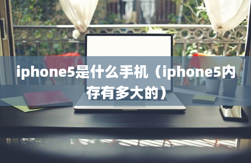 iphone5是什么手机（iphone5内存有多大的）