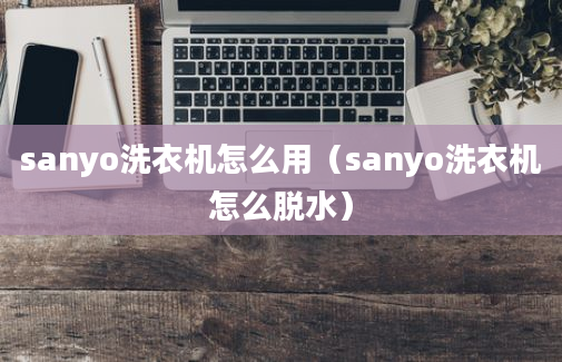 sanyo洗衣机怎么用（sanyo洗衣机怎么脱水）