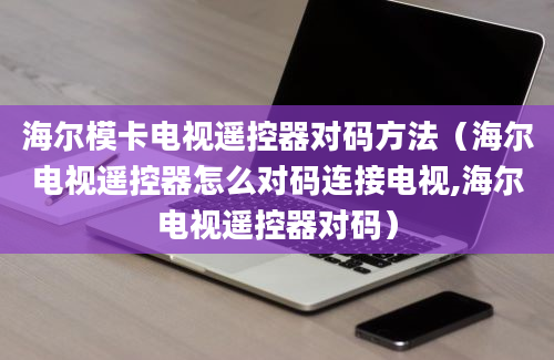 海尔模卡电视遥控器对码方法（海尔电视遥控器怎么对码连接电视,海尔电视遥控器对码）