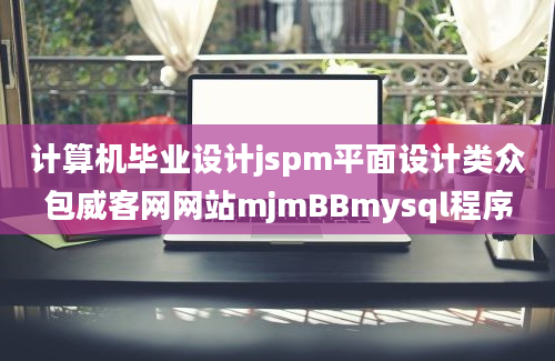 计算机毕业设计jspm平面设计类众包威客网网站mjmBBmysql程序