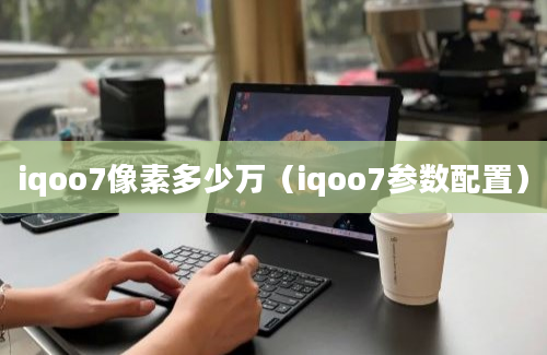 iqoo7像素多少万（iqoo7参数配置）