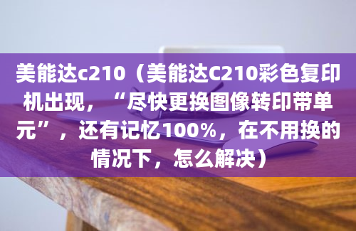 美能达c210（美能达C210彩色复印机出现，“尽快更换图像转印带单元”，还有记忆100%，在不用换的情况下，怎么解决）