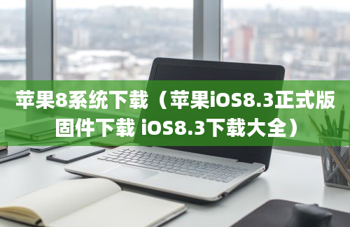 苹果8系统下载（苹果iOS8.3正式版固件下载 iOS8.3下载大全）