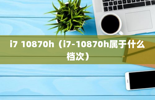 i7 10870h（i7-10870h属于什么档次）