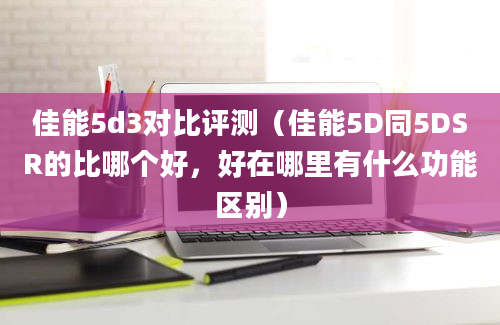 佳能5d3对比评测（佳能5D同5DSR的比哪个好，好在哪里有什么功能区别）