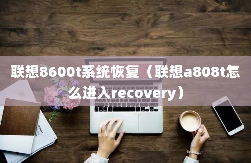 联想8600t系统恢复（联想a808t怎么进入recovery）