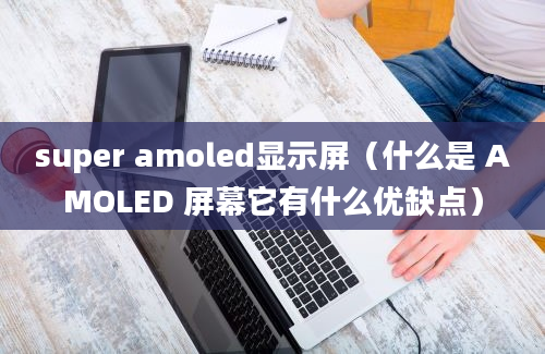 super amoled显示屏（什么是 AMOLED 屏幕它有什么优缺点）