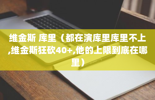 维金斯 库里（都在演库里库里不上,维金斯狂砍40+,他的上限到底在哪里）