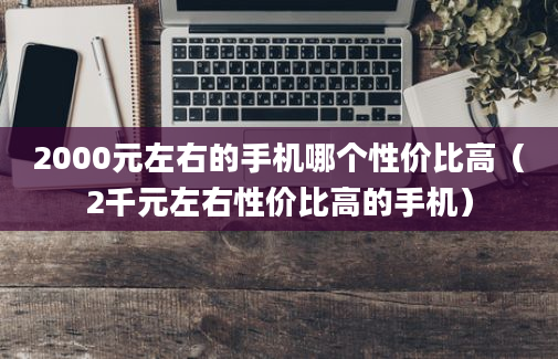 2000元左右的手机哪个性价比高（2千元左右性价比高的手机）