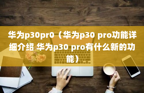 华为p30pr0（华为p30 pro功能详细介绍 华为p30 pro有什么新的功能）