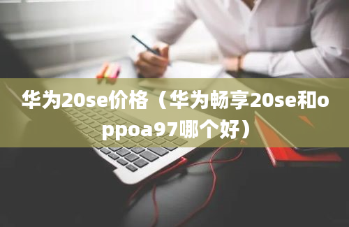 华为20se价格（华为畅享20se和oppoa97哪个好）