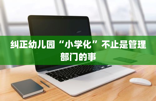 纠正幼儿园“小学化”不止是管理部门的事