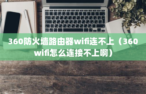 360防火墙路由器wifi连不上（360wifi怎么连接不上啊）